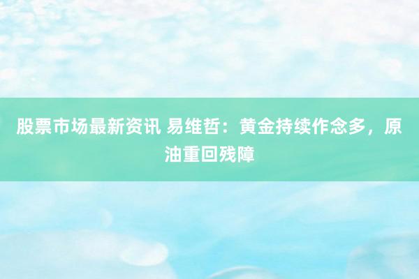 股票市场最新资讯 易维哲：黄金持续作念多，原油重回残障