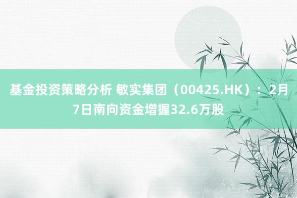 基金投资策略分析 敏实集团（00425.HK）：2月7日南向资金增握32.6万股