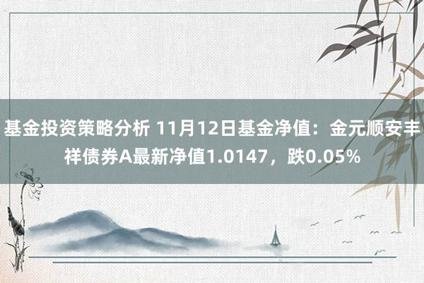 基金投资策略分析 11月12日基金净值：金元顺安丰祥债券A最新净值1.0147，跌0.05%