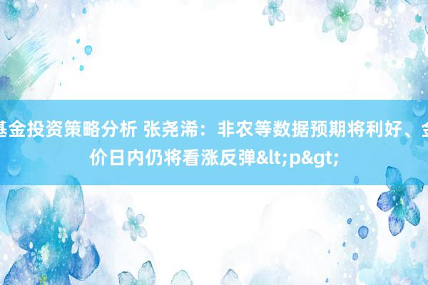 基金投资策略分析 张尧浠：非农等数据预期将利好、金价日内仍将看涨反弹<p>