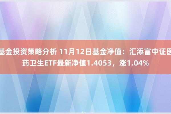 基金投资策略分析 11月12日基金净值：汇添富中证医药卫生ETF最新净值1.4053，涨1.04%