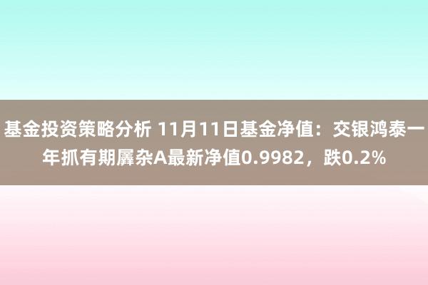 基金投资策略分析 11月11日基金净值：交银鸿泰一年抓有期羼杂A最新净值0.9982，跌0.2%