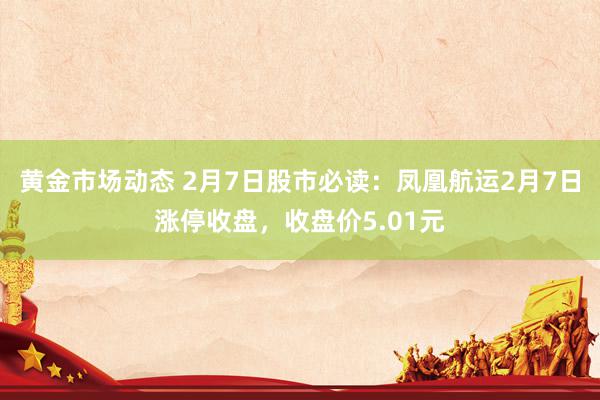 黄金市场动态 2月7日股市必读：凤凰航运2月7日涨停收盘，收盘价5.01元