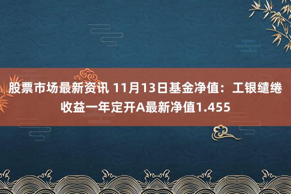 股票市场最新资讯 11月13日基金净值：工银缱绻收益一年定开A最新净值1.455