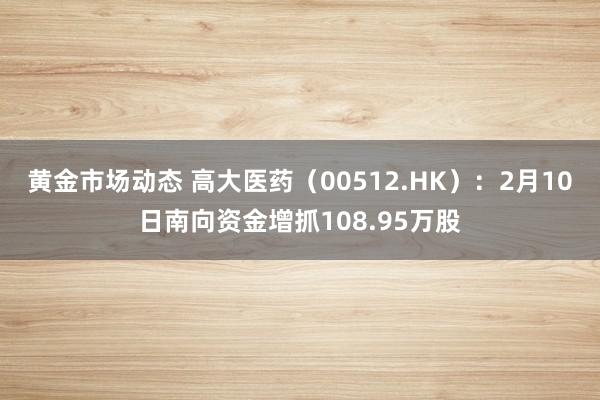 黄金市场动态 高大医药（00512.HK）：2月10日南向资金增抓108.95万股