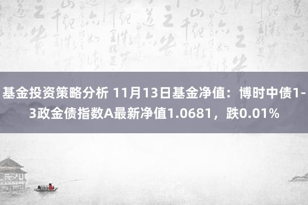 基金投资策略分析 11月13日基金净值：博时中债1-3政金债指数A最新净值1.0681，跌0.01%