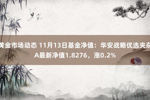 黄金市场动态 11月13日基金净值：华安战略优选夹杂A最新净值1.8276，涨0.2%