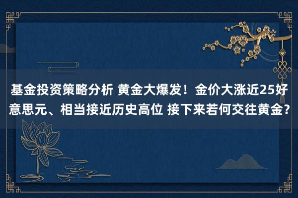 基金投资策略分析 黄金大爆发！金价大涨近25好意思元、相当接近历史高位 接下来若何交往黄金？