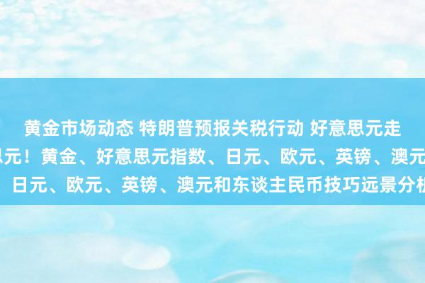 黄金市场动态 特朗普预报关税行动 好意思元走强、金价飙升18好意思元！黄金、好意思元指数、日元、欧元、英镑、澳元和东谈主民币技巧远景分析