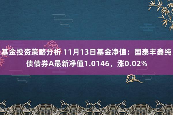 基金投资策略分析 11月13日基金净值：国泰丰鑫纯债债券A最新净值1.0146，涨0.02%