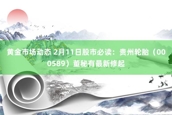 黄金市场动态 2月11日股市必读：贵州轮胎（000589）董秘有最新修起