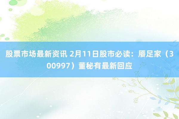 股票市场最新资讯 2月11日股市必读：餍足家（300997）董秘有最新回应