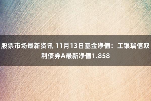 股票市场最新资讯 11月13日基金净值：工银瑞信双利债券A最新净值1.858