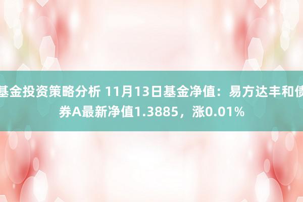 基金投资策略分析 11月13日基金净值：易方达丰和债券A最新净值1.3885，涨0.01%