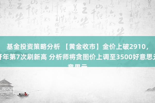 基金投资策略分析 【黄金收市】金价上破2910，开年第7次刷新高 分析师将贪图价上调至3500好意思元