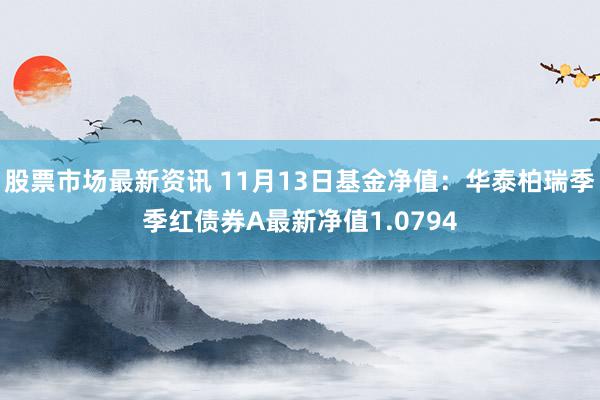 股票市场最新资讯 11月13日基金净值：华泰柏瑞季季红债券A最新净值1.0794