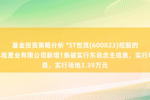 基金投资策略分析 *ST世茂(600823)控股的上海世茂新体验置业有限公司新增1条被实行东说念主信息，实行场地3.39万元