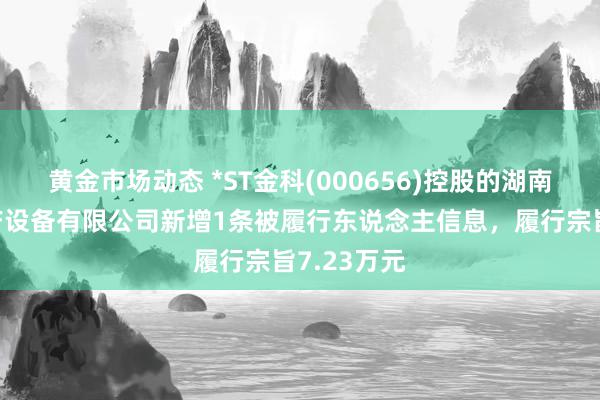 黄金市场动态 *ST金科(000656)控股的湖南金科房地产设备有限公司新增1条被履行东说念主信息，履行宗旨7.23万元