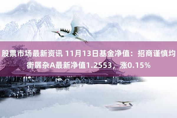 股票市场最新资讯 11月13日基金净值：招商谨慎均衡羼杂A最新净值1.2553，涨0.15%