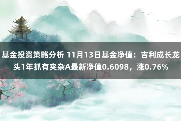 基金投资策略分析 11月13日基金净值：吉利成长龙头1年抓有夹杂A最新净值0.6098，涨0.76%