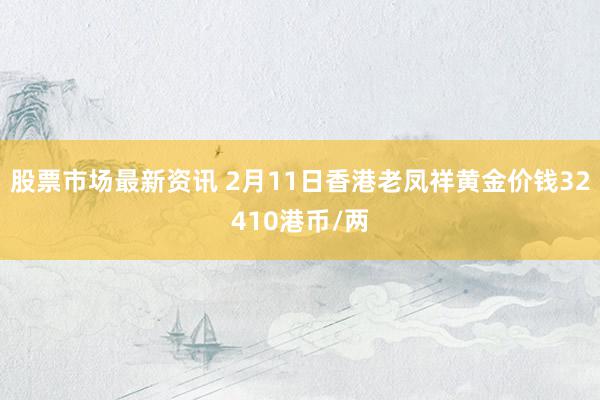 股票市场最新资讯 2月11日香港老凤祥黄金价钱32410港币/两