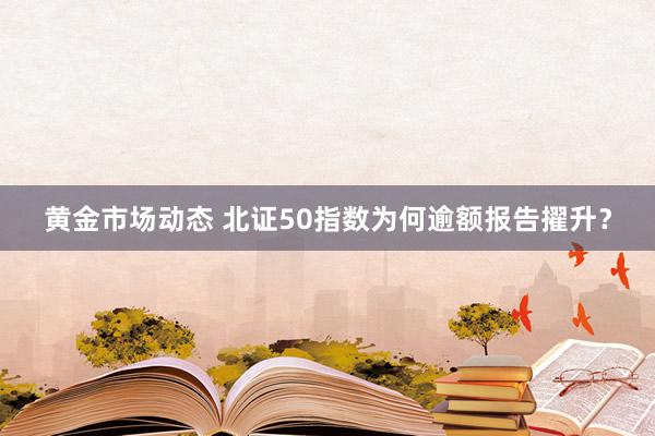 黄金市场动态 北证50指数为何逾额报告擢升？