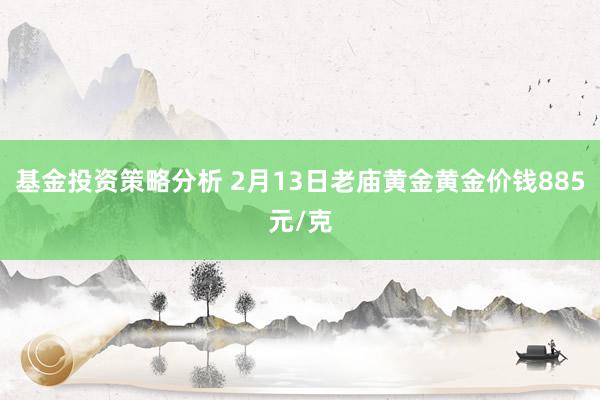 基金投资策略分析 2月13日老庙黄金黄金价钱885元/克