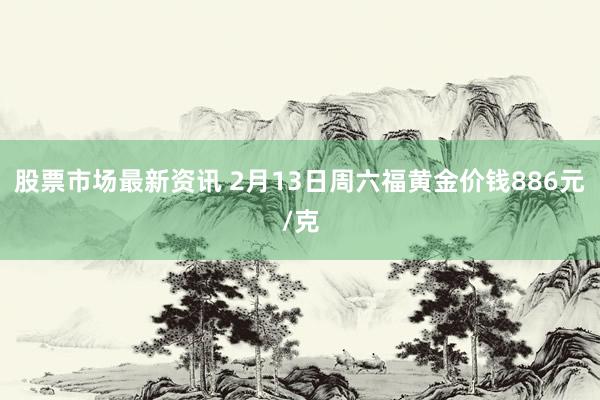 股票市场最新资讯 2月13日周六福黄金价钱886元/克