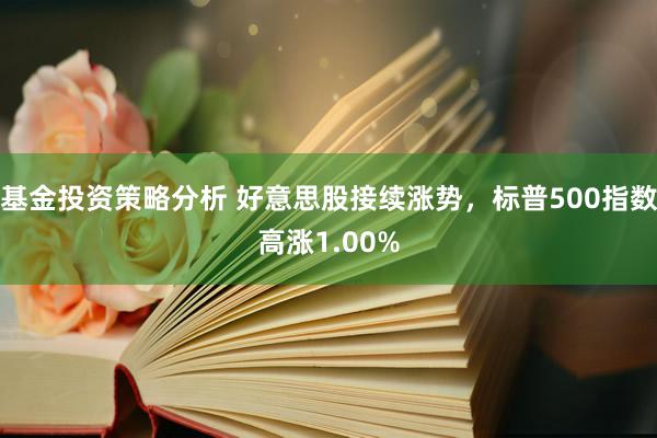 基金投资策略分析 好意思股接续涨势，标普500指数高涨1.00%