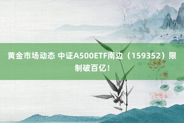 黄金市场动态 中证A500ETF南边（159352）限制破百亿！