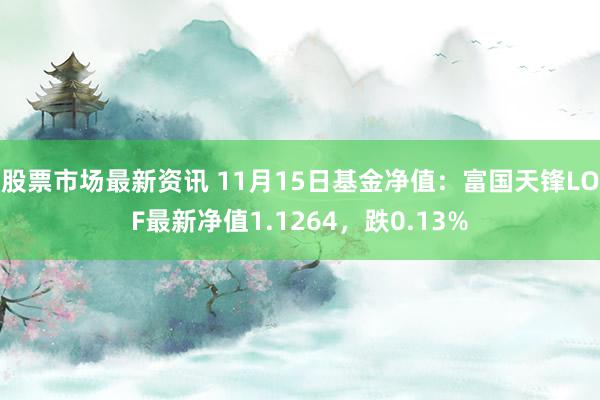 股票市场最新资讯 11月15日基金净值：富国天锋LOF最新净值1.1264，跌0.13%