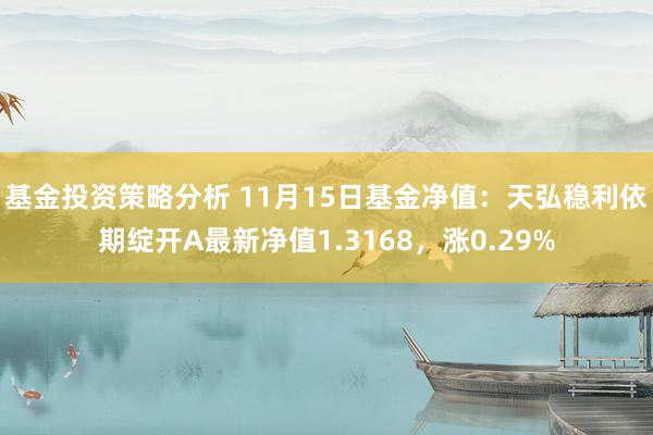 基金投资策略分析 11月15日基金净值：天弘稳利依期绽开A最新净值1.3168，涨0.29%