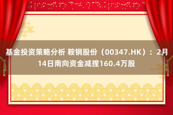 基金投资策略分析 鞍钢股份（00347.HK）：2月14日南向资金减捏160.4万股