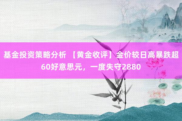 基金投资策略分析 【黄金收评】金价较日高暴跌超60好意思元，一度失守2880