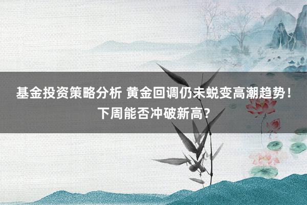 基金投资策略分析 黄金回调仍未蜕变高潮趋势！下周能否冲破新高？