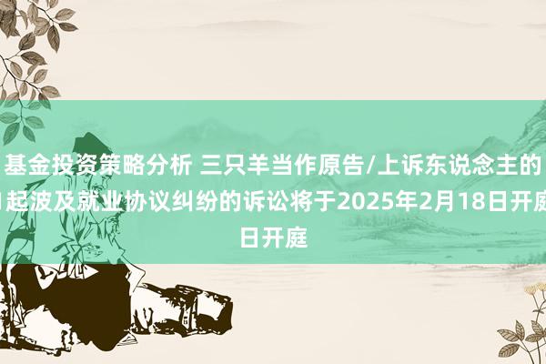 基金投资策略分析 三只羊当作原告/上诉东说念主的1起波及就业协议纠纷的诉讼将于2025年2月18日开庭