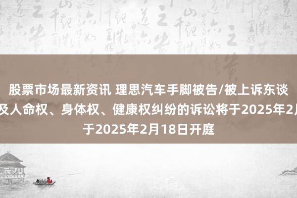 股票市场最新资讯 理思汽车手脚被告/被上诉东谈主的1起触及人命权、身体权、健康权纠纷的诉讼将于2025年2月18日开庭