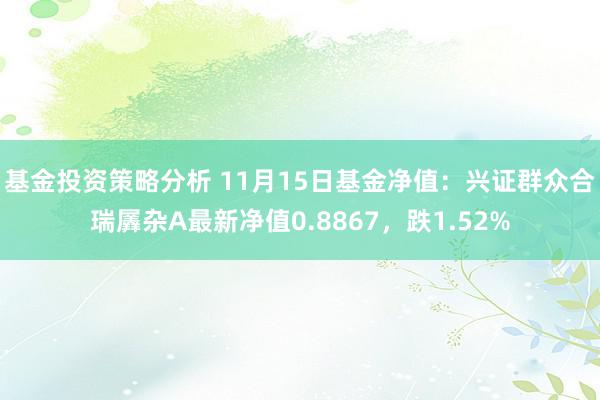 基金投资策略分析 11月15日基金净值：兴证群众合瑞羼杂A最新净值0.8867，跌1.52%