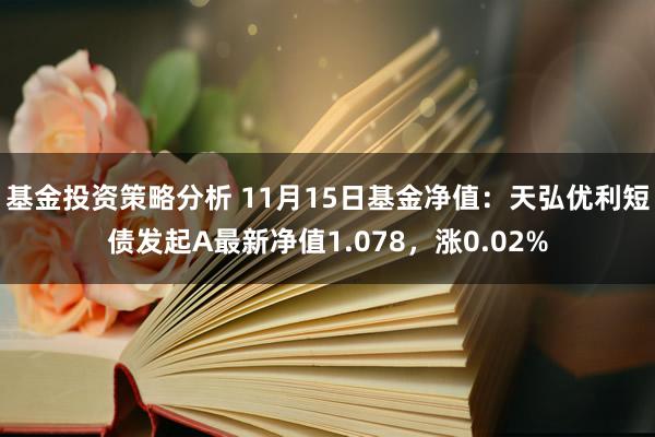 基金投资策略分析 11月15日基金净值：天弘优利短债发起A最新净值1.078，涨0.02%