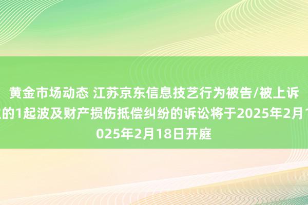 黄金市场动态 江苏京东信息技艺行为被告/被上诉东说念主的1起波及财产损伤抵偿纠纷的诉讼将于2025年2月18日开庭