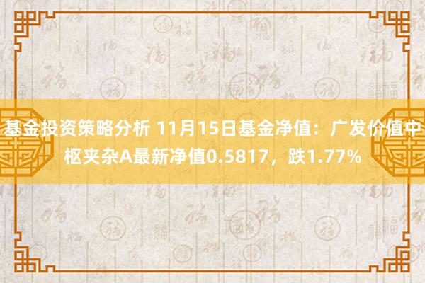 基金投资策略分析 11月15日基金净值：广发价值中枢夹杂A最新净值0.5817，跌1.77%