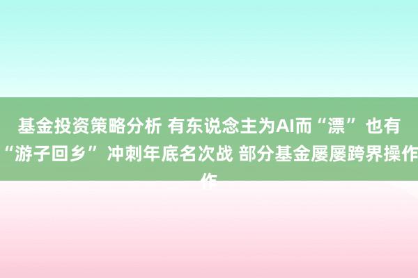 基金投资策略分析 有东说念主为AI而“漂” 也有“游子回乡” 冲刺年底名次战 部分基金屡屡跨界操作