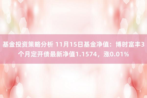 基金投资策略分析 11月15日基金净值：博时富丰3个月定开债最新净值1.1574，涨0.01%