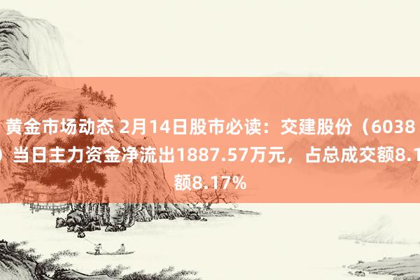 黄金市场动态 2月14日股市必读：交建股份（603815）当日主力资金净流出1887.57万元，占总成交额8.17%