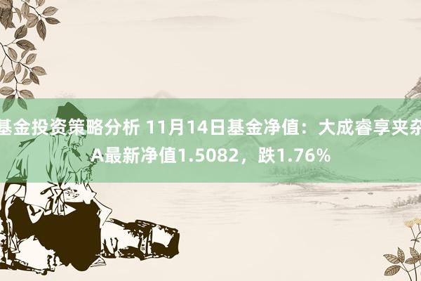 基金投资策略分析 11月14日基金净值：大成睿享夹杂A最新净值1.5082，跌1.76%