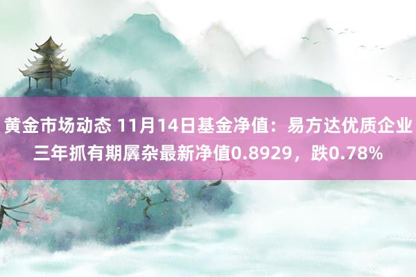 黄金市场动态 11月14日基金净值：易方达优质企业三年抓有期羼杂最新净值0.8929，跌0.78%