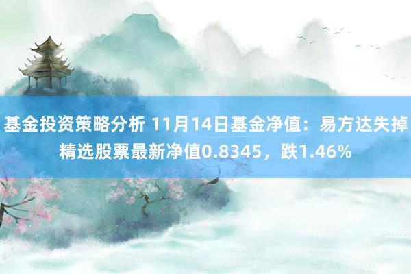 基金投资策略分析 11月14日基金净值：易方达失掉精选股票最新净值0.8345，跌1.46%