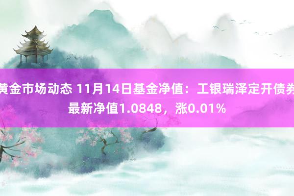 黄金市场动态 11月14日基金净值：工银瑞泽定开债券最新净值1.0848，涨0.01%