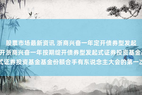 股票市场最新资讯 浙商兴奋一年定开债券型发起式: 对于以通信时势召开浙商兴奋一年按期绽开债券型发起式证券投资基金基金份额合手有东说念主大会的第一次领导性公告