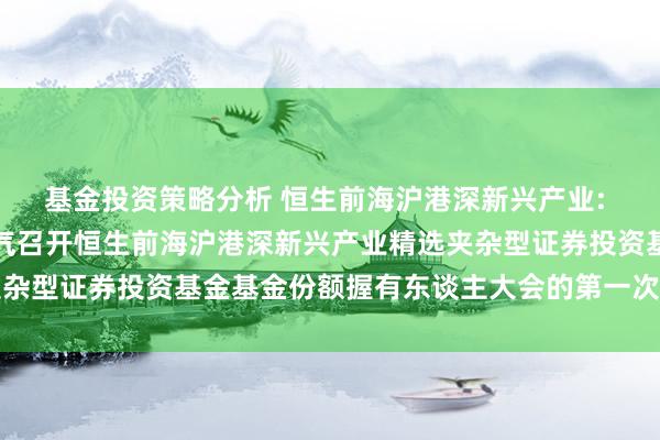 基金投资策略分析 恒生前海沪港深新兴产业: 恒生前海基金以通信神气召开恒生前海沪港深新兴产业精选夹杂型证券投资基金基金份额握有东谈主大会的第一次请示性公告